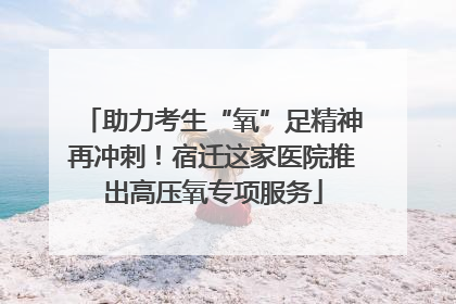 助力考生“氧”足精神再冲刺！宿迁这家医院推出高压氧专项服务