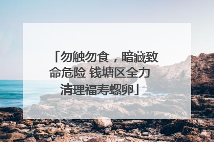 勿触勿食，暗藏致命危险 钱塘区全力清理福寿螺卵