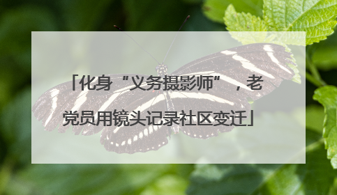 化身“义务摄影师”，老党员用镜头记录社区变迁