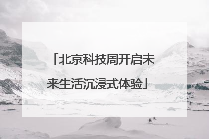 北京科技周开启未来生活沉浸式体验