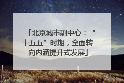 北京城市副中心：“十五五”时期，全面转向内涵提升式发展