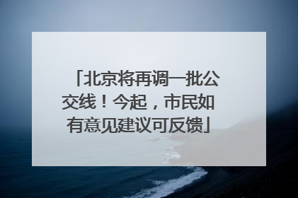北京将再调一批公交线！今起，市民如有意见建议可反馈
