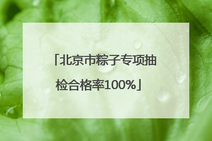 北京市粽子专项抽检合格率100%