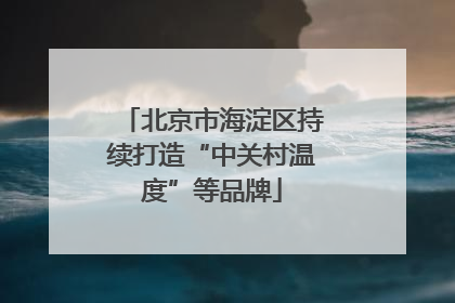 北京市海淀区持续打造“中关村温度”等品牌