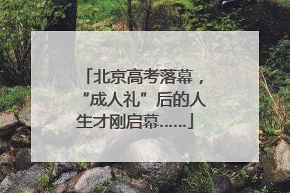 北京高考落幕，“成人礼”后的人生才刚启幕……