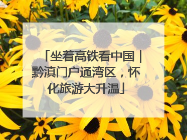 坐着高铁看中国｜黔滇门户通湾区，怀化旅游大升温