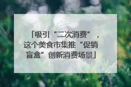 吸引“二次消费”，这个美食市集推“促销盲盒”创新消费场景