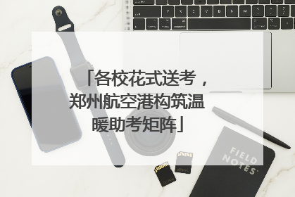 各校花式送考，郑州航空港构筑温暖助考矩阵