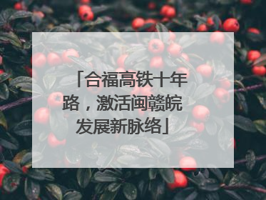 合福高铁十年路，激活闽赣皖发展新脉络