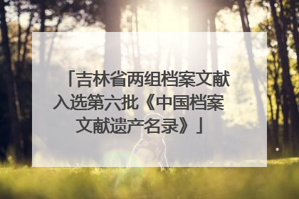 吉林省两组档案文献入选第六批《中国档案文献遗产名录》