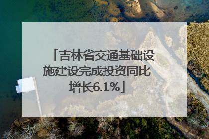 吉林省交通基础设施建设完成投资同比增长6.1%