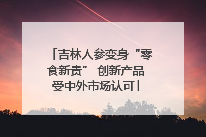 吉林人参变身“零食新贵” 创新产品受中外市场认可