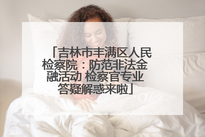吉林市丰满区人民检察院：防范非法金融活动 检察官专业答疑解惑来啦