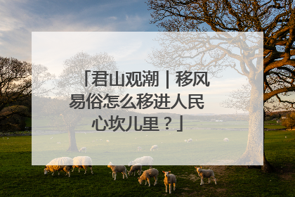 君山观潮｜移风易俗怎么移进人民心坎儿里？