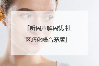 听民声解民忧 社区巧化噪音矛盾