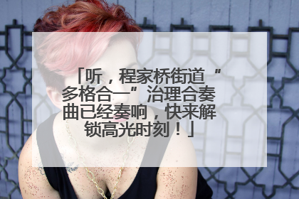 听，程家桥街道“多格合一”治理合奏曲已经奏响，快来解锁高光时刻！