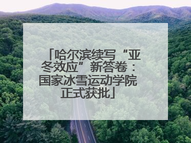 哈尔滨续写“亚冬效应”新答卷：国家冰雪运动学院正式获批