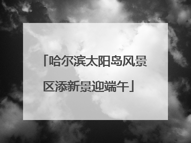 哈尔滨太阳岛风景区添新景迎端午