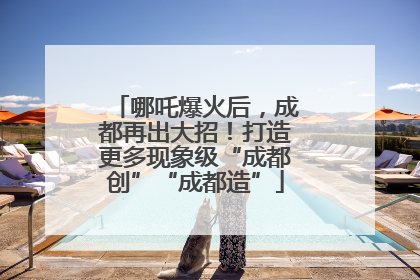 哪吒爆火后，成都再出大招！打造更多现象级“成都创”“成都造”