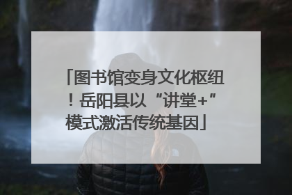 图书馆变身文化枢纽！岳阳县以“讲堂+”模式激活传统基因