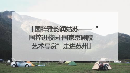 国粹雅韵润姑苏——“国粹进校园·国家京剧院艺术导赏”走进苏州