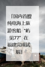 国内首艘纯电海上旅游客船“屿见77”在福建完成试航