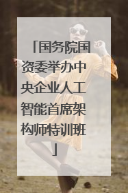 国务院国资委举办中央企业人工智能首席架构师特训班