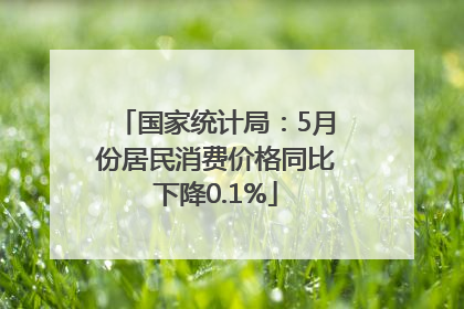国家统计局：5月份居民消费价格同比下降0.1%