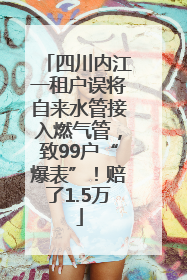四川内江一租户误将自来水管接入燃气管，致99户“爆表”！赔了1.5万
