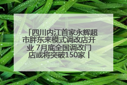 四川内江首家永辉超市胖东来模式调改店开业 7月底全国调改门店或将突破150家丨新经济观察
