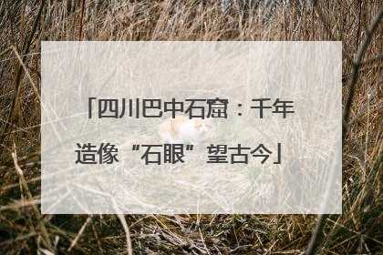 四川巴中石窟：千年造像“石眼”望古今