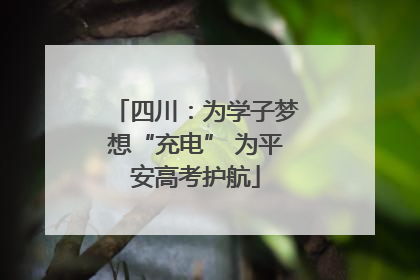 四川：为学子梦想“充电” 为平安高考护航