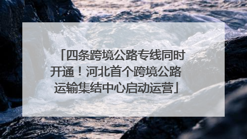 四条跨境公路专线同时开通！河北首个跨境公路运输集结中心启动运营