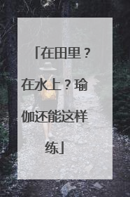 在田里？在水上？瑜伽还能这样练