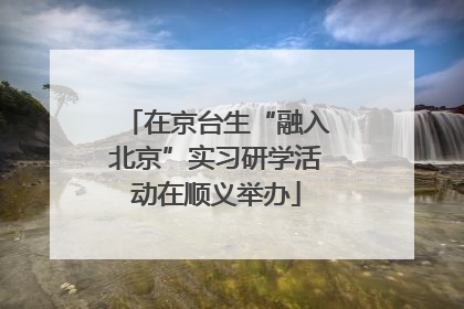 在京台生“融入北京”实习研学活动在顺义举办