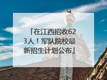 在江西招收623人！军队院校最新招生计划公布