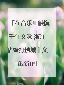 在音乐里触摸千年文脉 浙江诸暨打造城市文旅新IP
