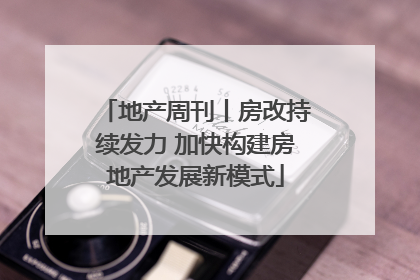 地产周刊丨房改持续发力 加快构建房地产发展新模式