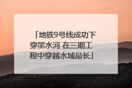 地铁9号线成功下穿墨水河 在三期工程中穿越水域最长