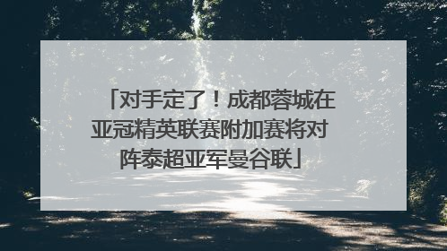 对手定了！成都蓉城在亚冠精英联赛附加赛将对阵泰超亚军曼谷联