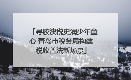 寻胶澳税史润少年童心 青岛市税务局构建税收普法新场景