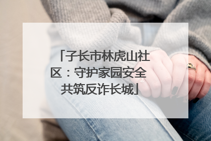 子长市林虎山社区：守护家园安全 共筑反诈长城