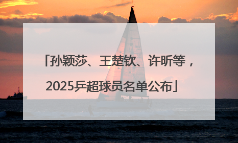 孙颖莎、王楚钦、许昕等，2025乒超球员名单公布