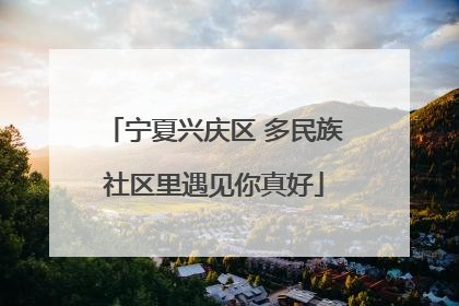宁夏兴庆区 多民族社区里遇见你真好