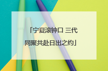 宁夏滚钟口 三代同聚共赴日出之约