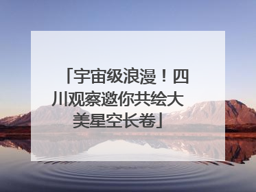 宇宙级浪漫！四川观察邀你共绘大美星空长卷
