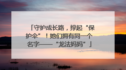 守护成长路，撑起“保护伞”！她们拥有同一个名字——“龙法妈妈”