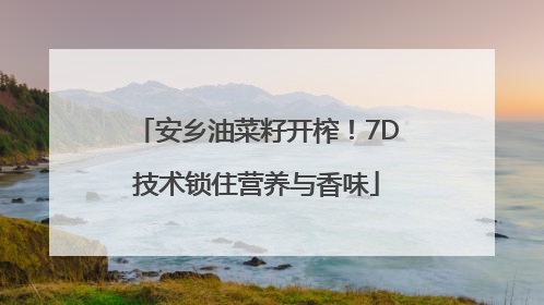 安乡油菜籽开榨！7D技术锁住营养与香味