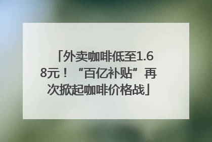 外卖咖啡低至1.68元！“百亿补贴”再次掀起咖啡价格战