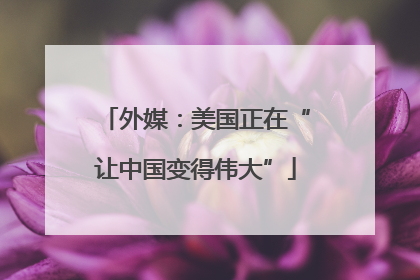 外媒：美国正在“让中国变得伟大”